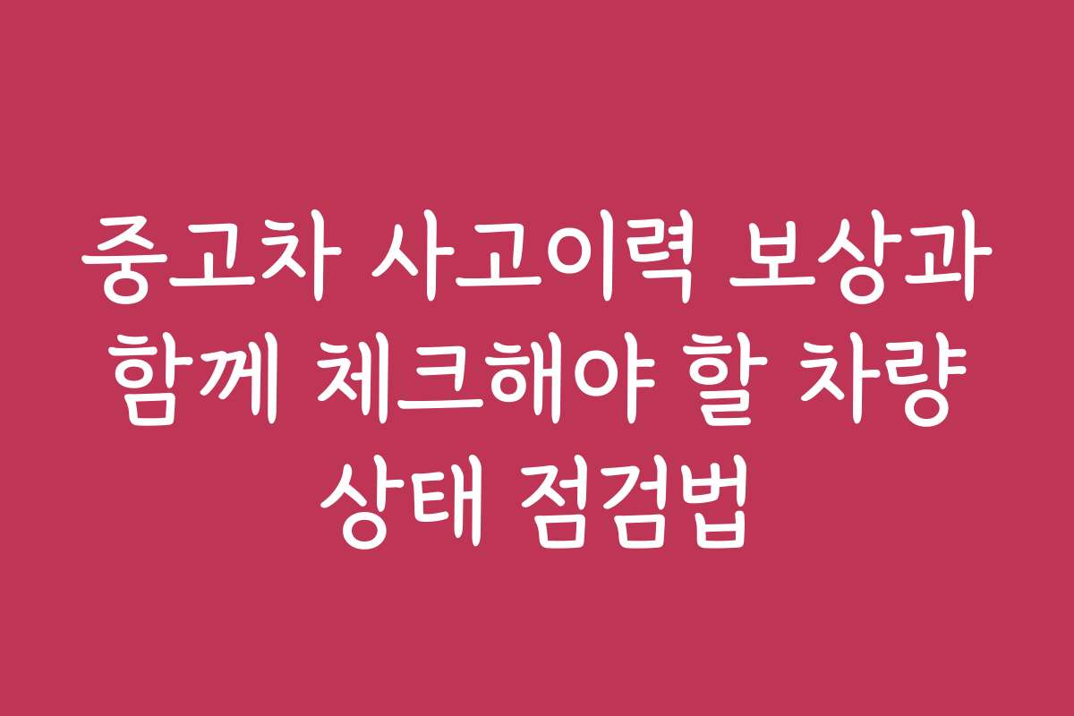 중고차 사고이력 보상과 함께 체크해야 할 차량 상태 점검법
