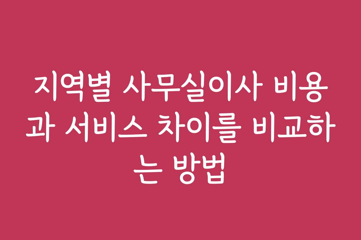 지역별 사무실이사 비용과 서비스 차이를 비교하는 방법