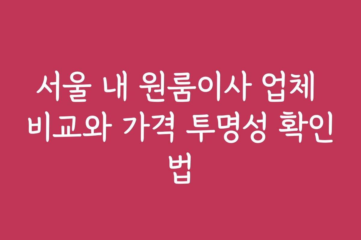 서울 내 원룸이사 업체 비교와 가격 투명성 확인법