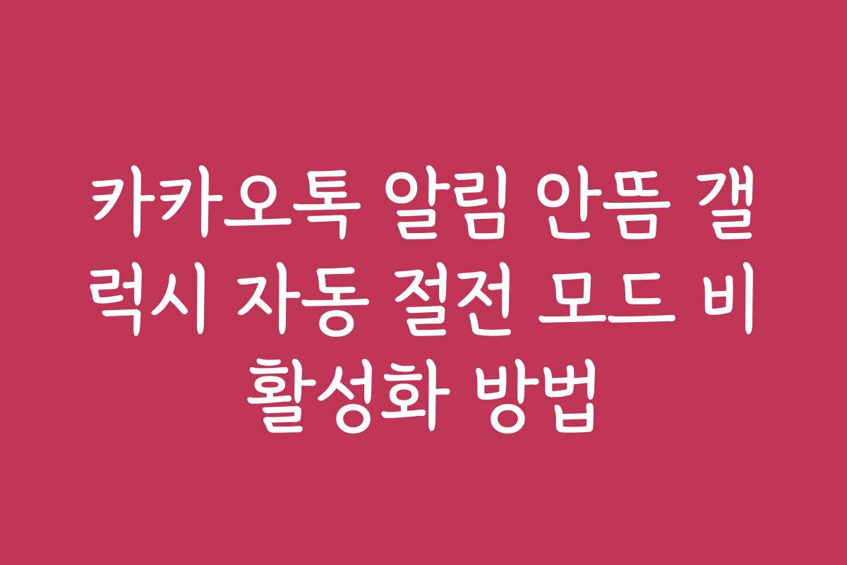 카카오톡 알림 안뜸 갤럭시 자동 절전 모드 비활성화 방법