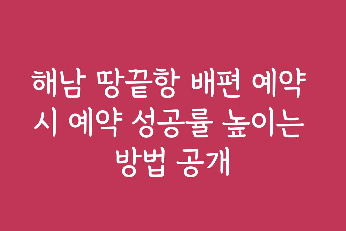 해남 땅끝항 배편 예약 시 예약 성공률 높이는 방법 공개