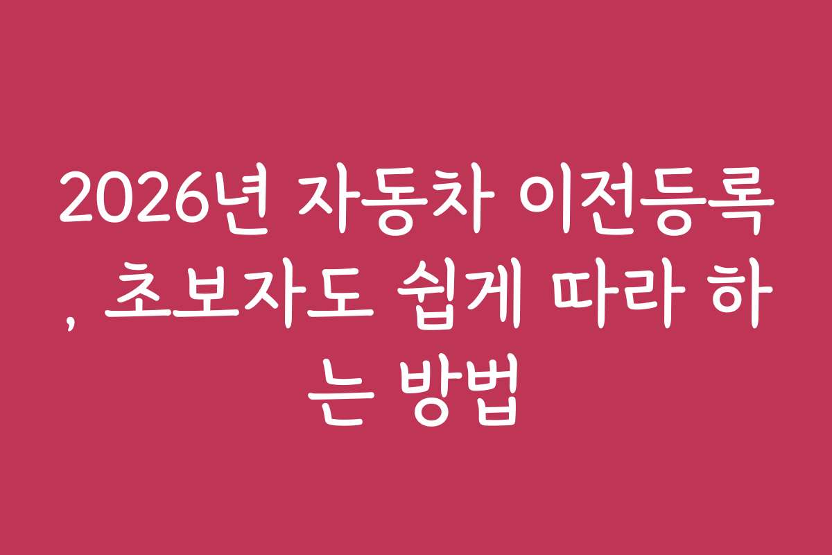 2026년 자동차 이전등록, 초보자도 쉽게 따라 하는 방법