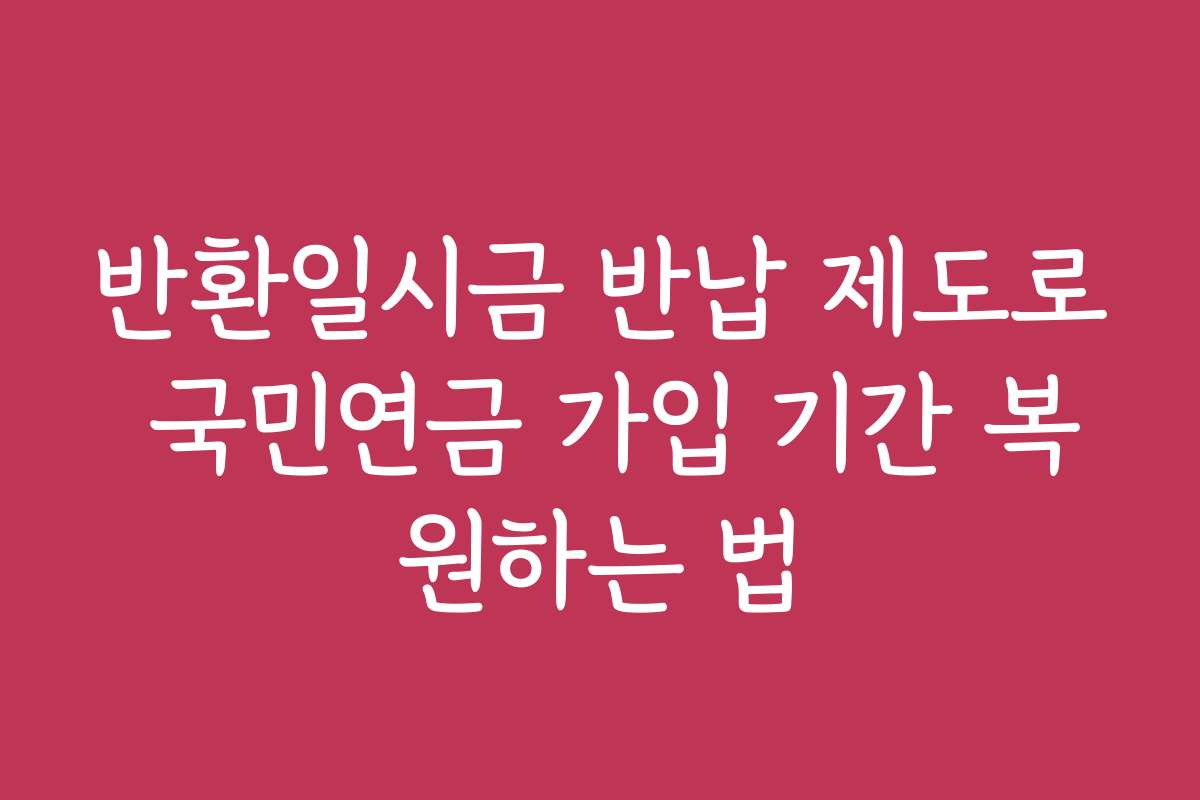 반환일시금 반납 제도로 국민연금 가입 기간 복원하는 법