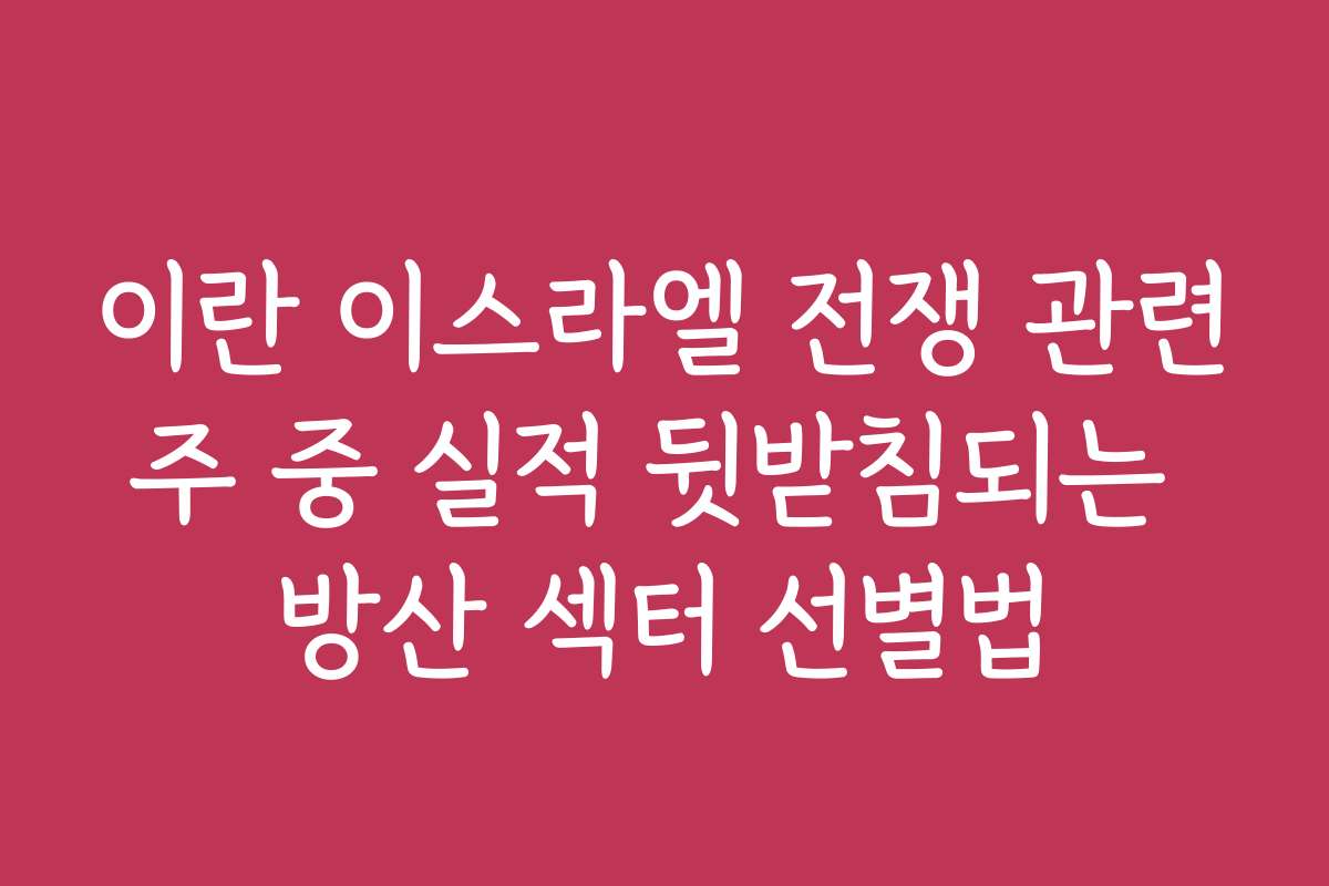 이란 이스라엘 전쟁 관련주 중 실적 뒷받침되는 방산 섹터 선별법