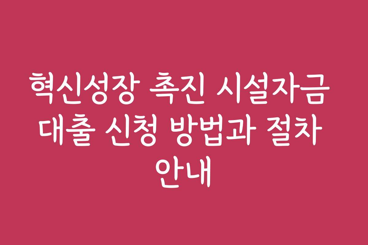 혁신성장 촉진 시설자금 대출 신청 방법과 절차 안내