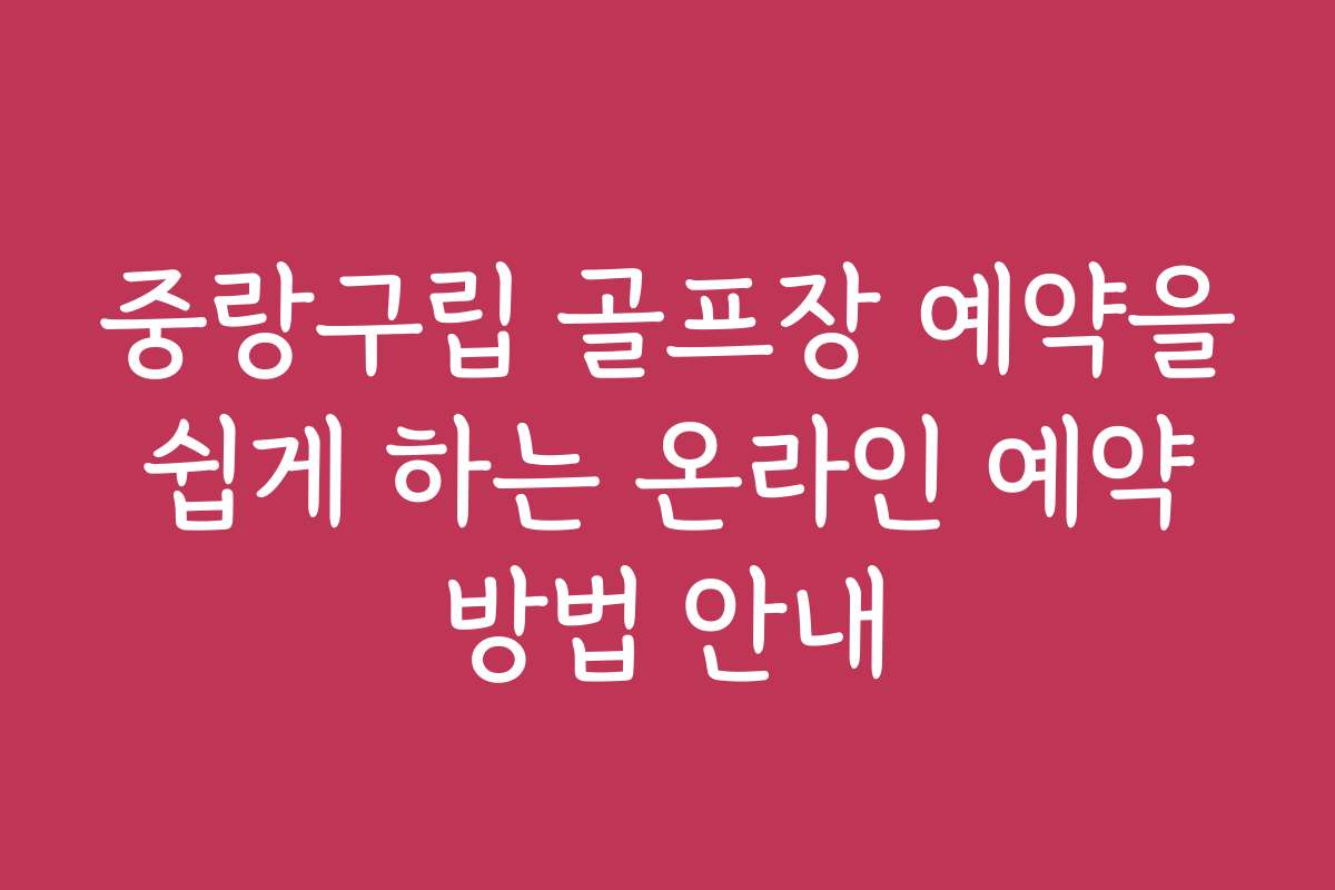 중랑구립 골프장 예약을 쉽게 하는 온라인 예약 방법 안내
