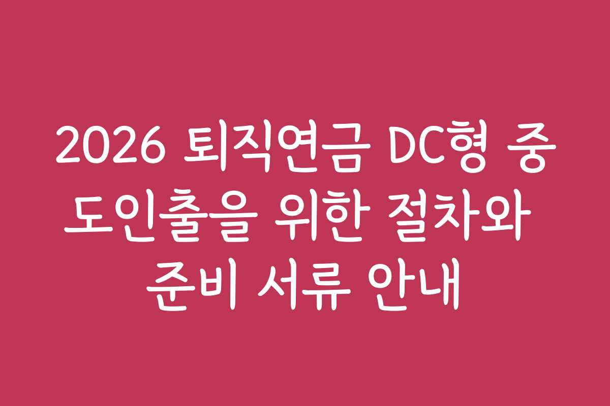 2026 퇴직연금 DC형 중도인출을 위한 절차와 준비 서류 안내