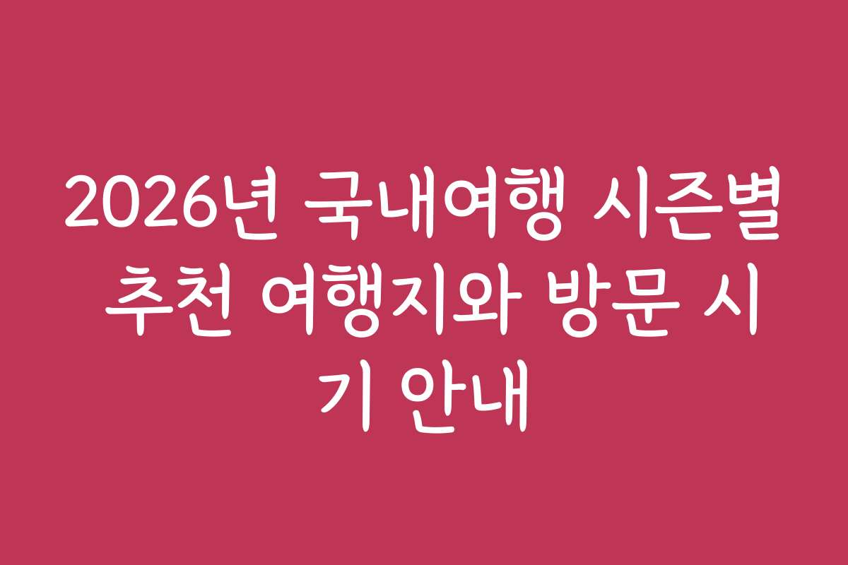 2026년 국내여행 시즌별 추천 여행지와 방문 시기 안내