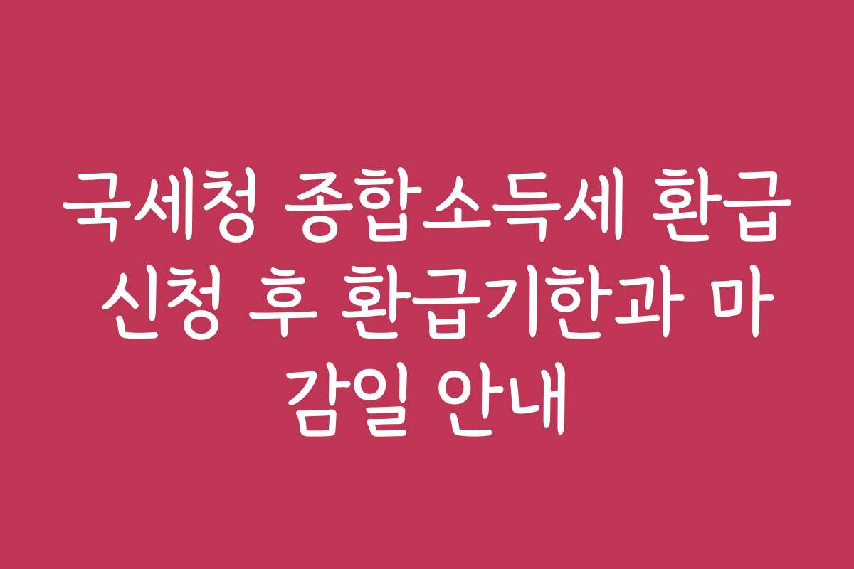 국세청 종합소득세 환급 신청 후 환급기한과 마감일 안내