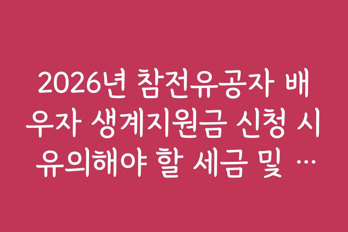 2026년 참전유공자 배우자 생계지원금 신청 시 유의해야 할 세금 및 기타 비용 안내