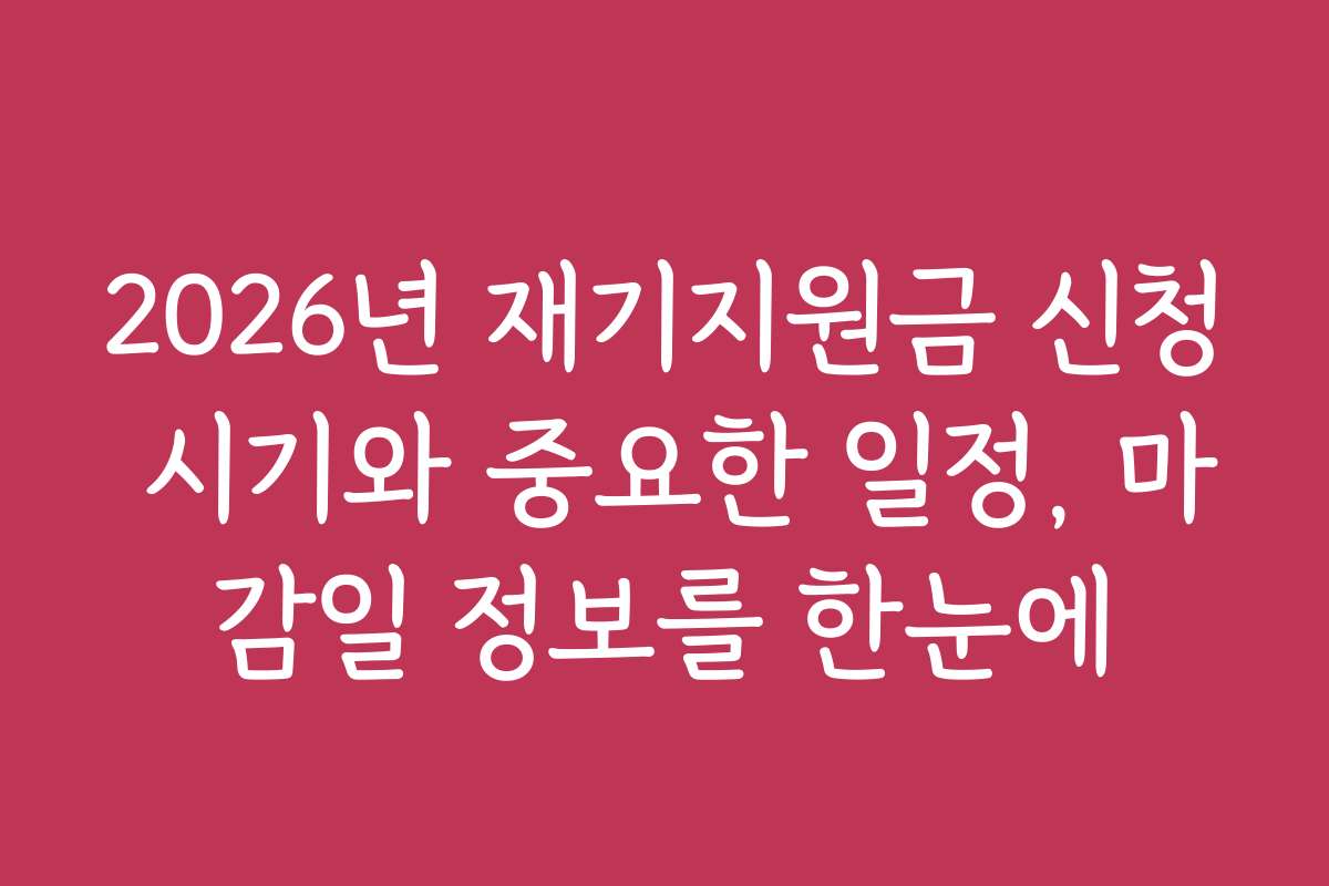 2026년 재기지원금 신청 시기와 중요한 일정, 마감일 정보를 한눈에