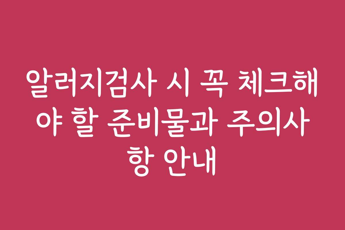 알러지검사 시 꼭 체크해야 할 준비물과 주의사항 안내