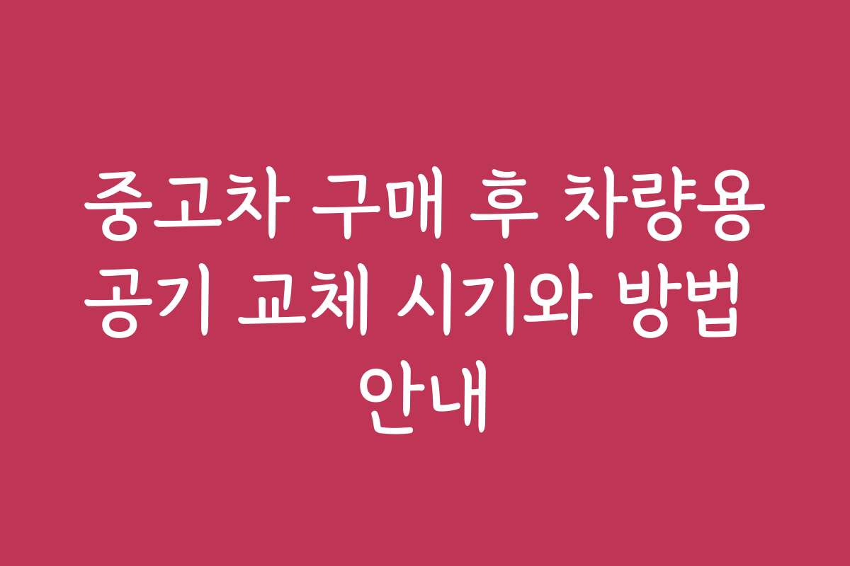 중고차 구매 후 차량용공기 교체 시기와 방법 안내