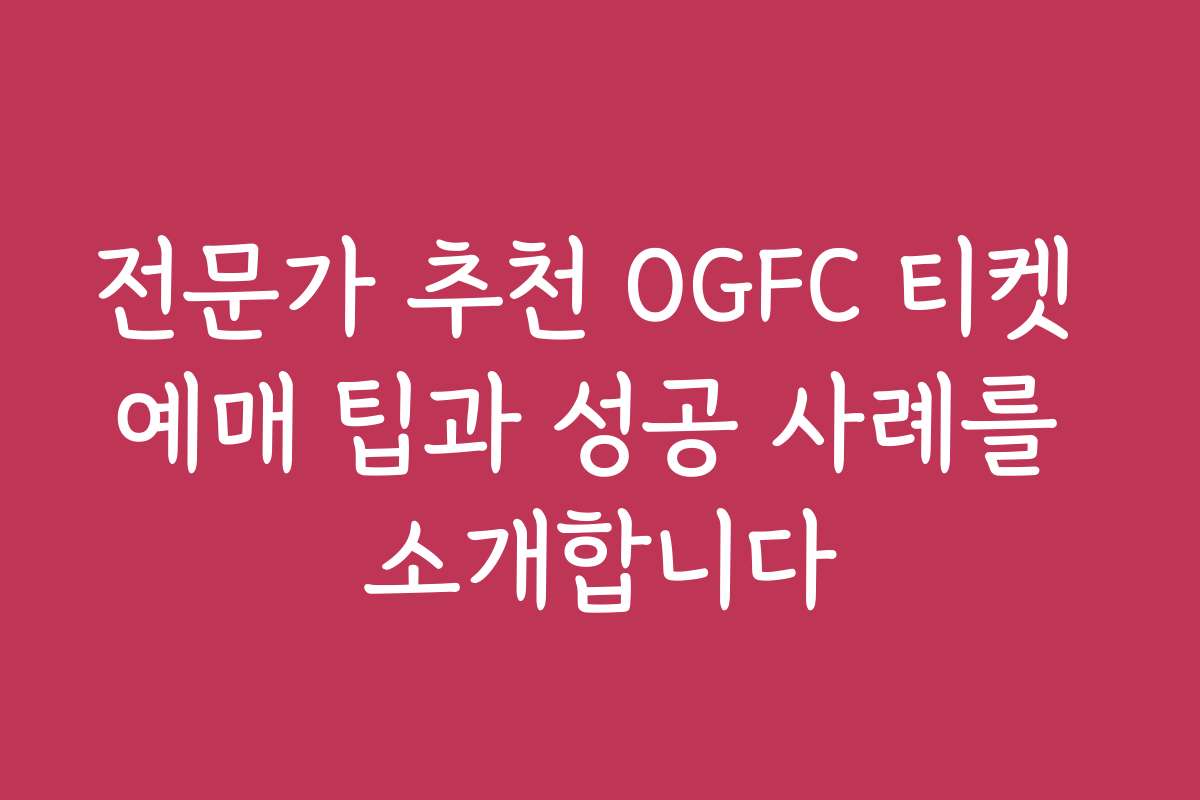 전문가 추천 OGFC 티켓 예매 팁과 성공 사례를 소개합니다