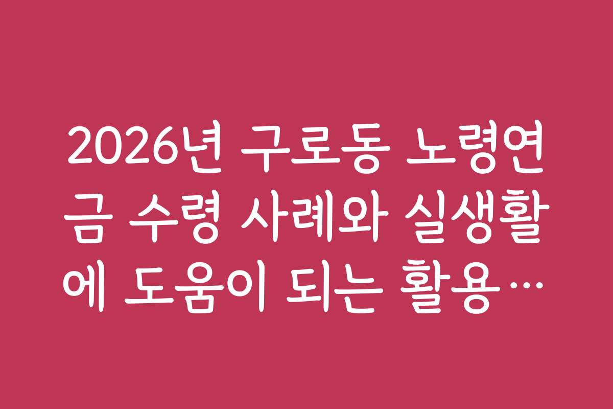 2026년 구로동 노령연금 수령 사례와 실생활에 도움이 되는 활용법을 소개합니다