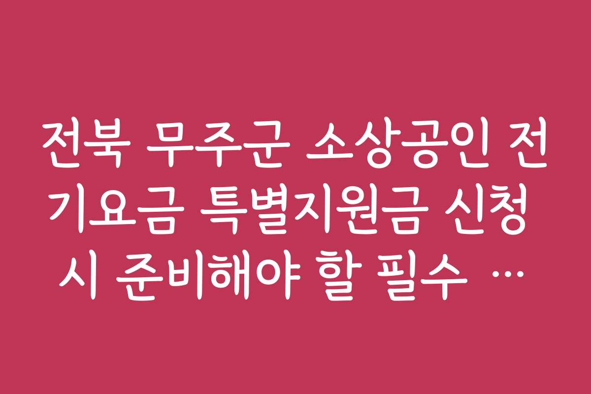 전북 무주군 소상공인 전기요금 특별지원금 신청 시 준비해야 할 필수 체크리스트를 소개합니다