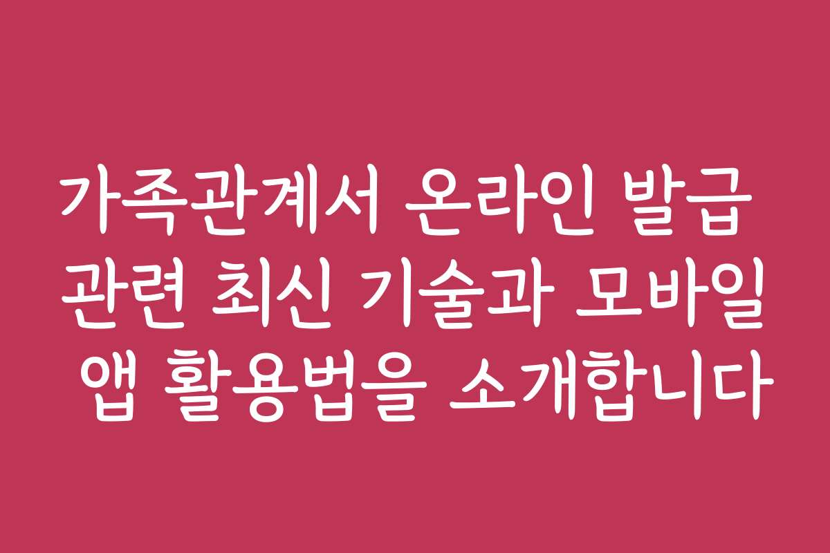 가족관계서 온라인 발급 관련 최신 기술과 모바일 앱 활용법을 소개합니다