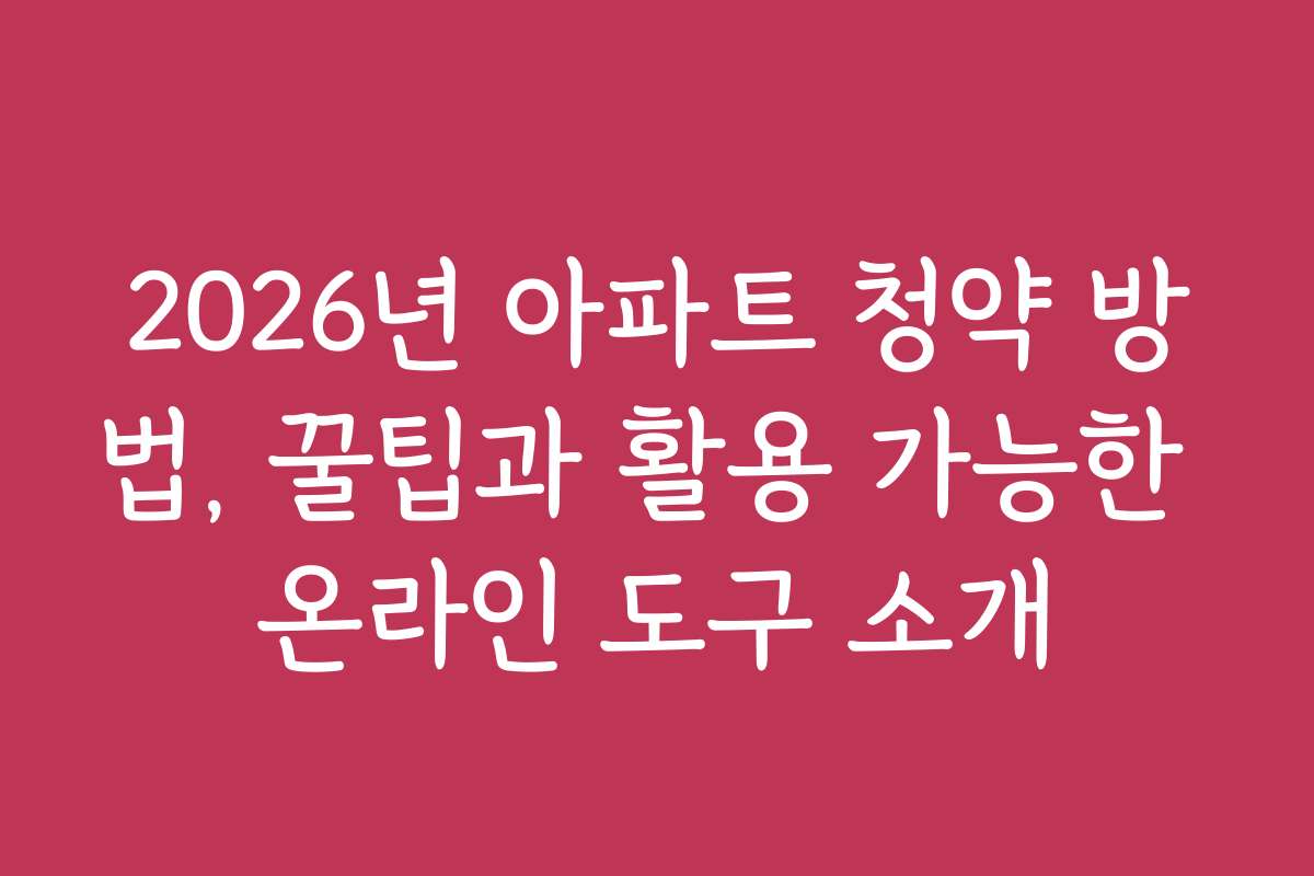2026년 아파트 청약 방법, 꿀팁과 활용 가능한 온라인 도구 소개