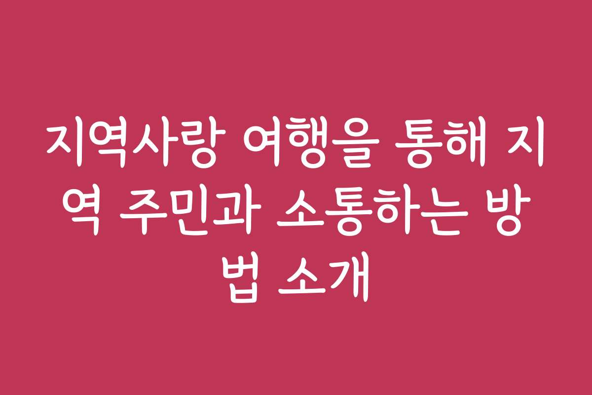 지역사랑 여행을 통해 지역 주민과 소통하는 방법 소개