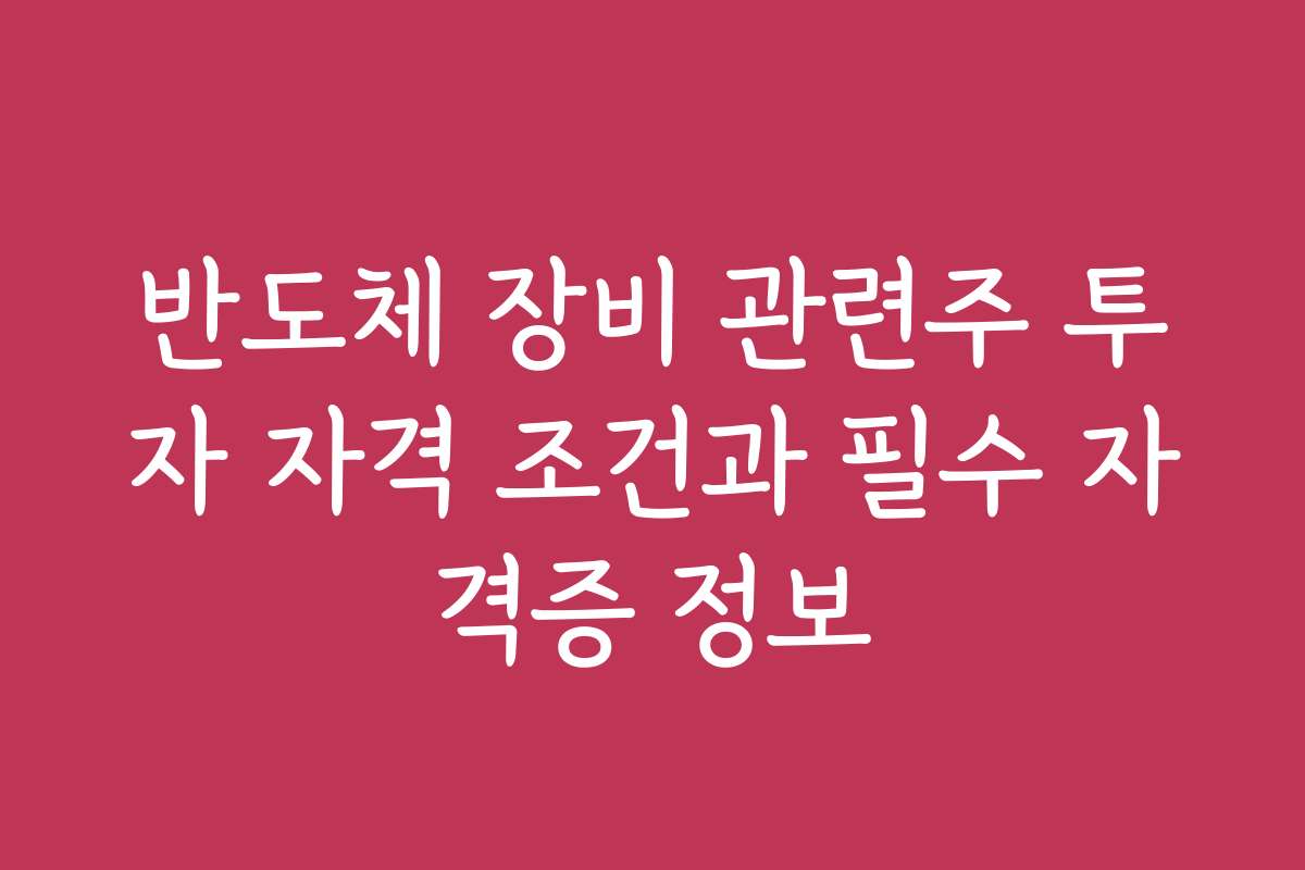 반도체 장비 관련주 투자 자격 조건과 필수 자격증 정보