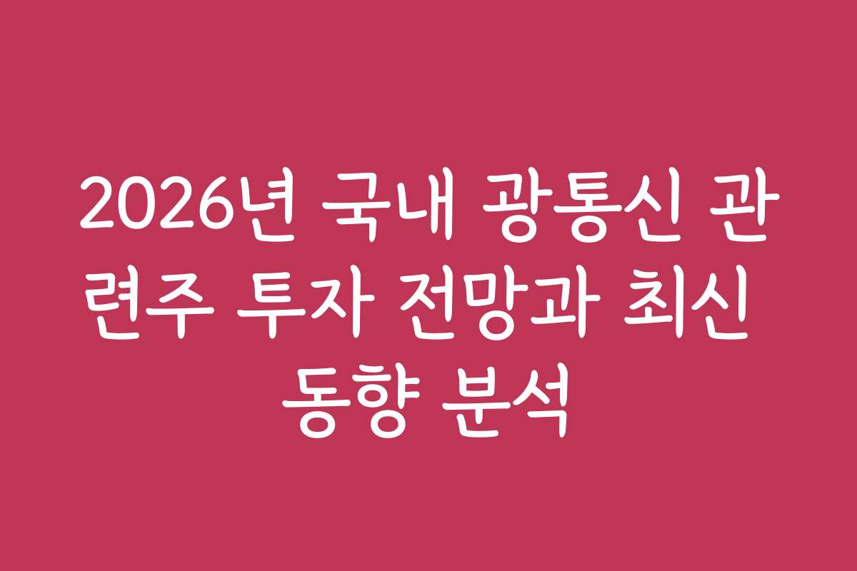 2026년 국내 광통신 관련주 투자 전망과 최신 동향 분석