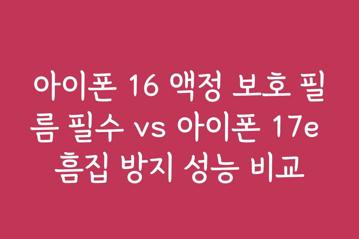 아이폰 16 액정 보호 필름 필수 vs 아이폰 17e 흠집 방지 성능 비교