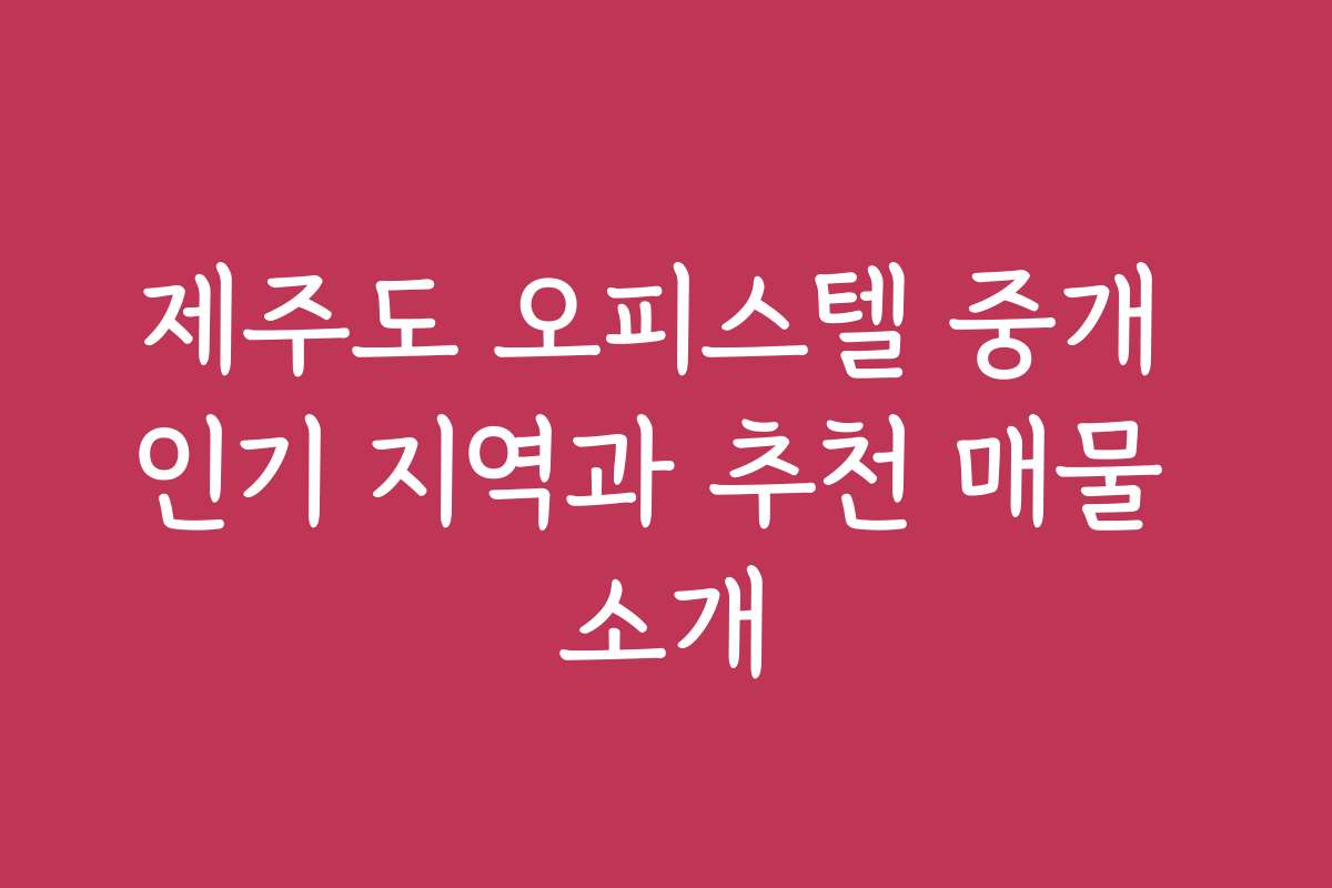 제주도 오피스텔 중개 인기 지역과 추천 매물 소개