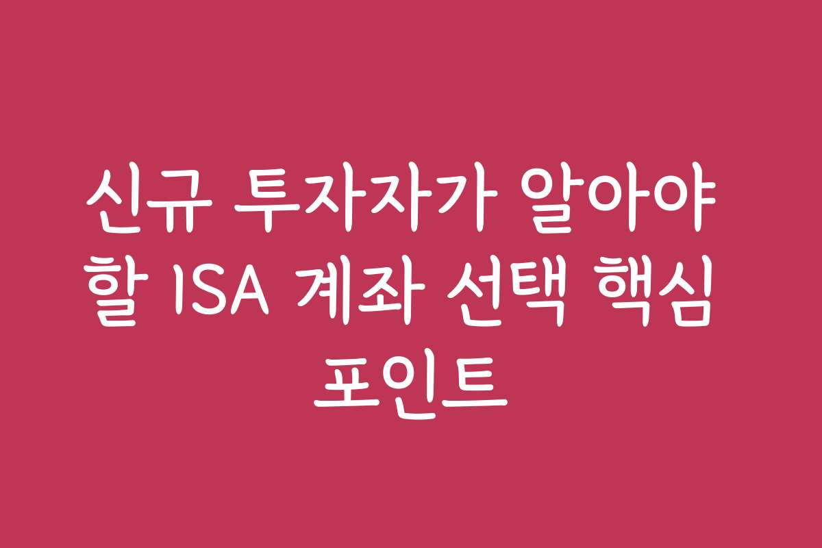 신규 투자자가 알아야 할 ISA 계좌 선택 핵심 포인트
