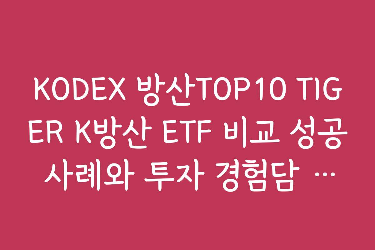 KODEX 방산TOP10 TIGER K방산 ETF 비교 성공 사례와 투자 경험담 모아보기