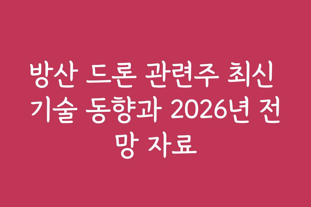 방산 드론 관련주 최신 기술 동향과 2026년 전망 자료