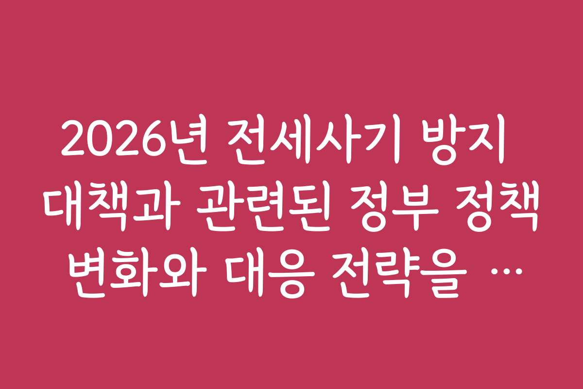2026년 전세사기 방지 대책과 관련된 정부 정책 변화와 대응 전략을 알아보세요