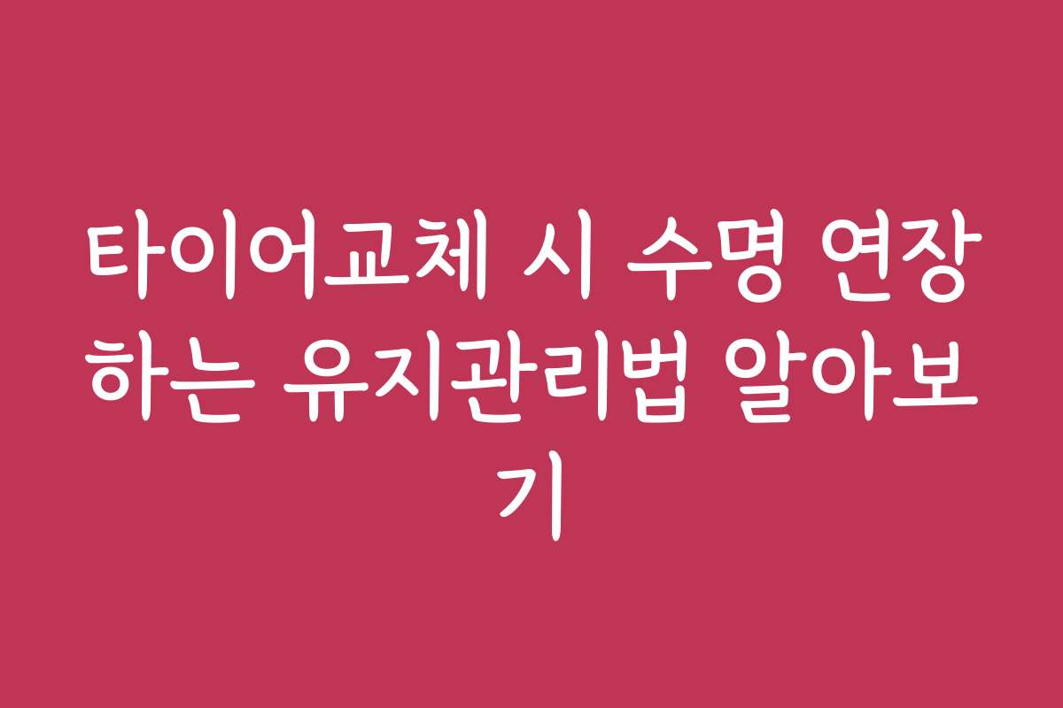 타이어교체 시 수명 연장하는 유지관리법 알아보기