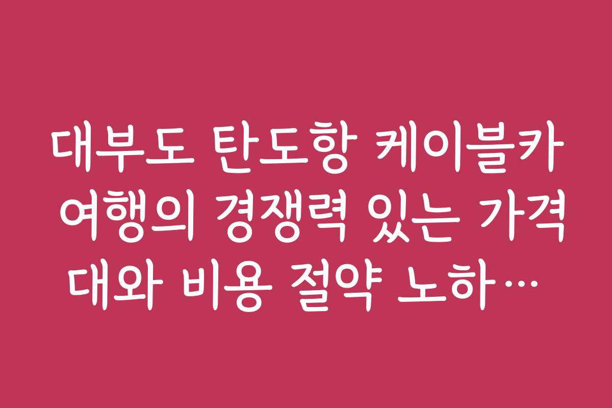 대부도 탄도항 케이블카 여행의 경쟁력 있는 가격대와 비용 절약 노하우를 알려줘