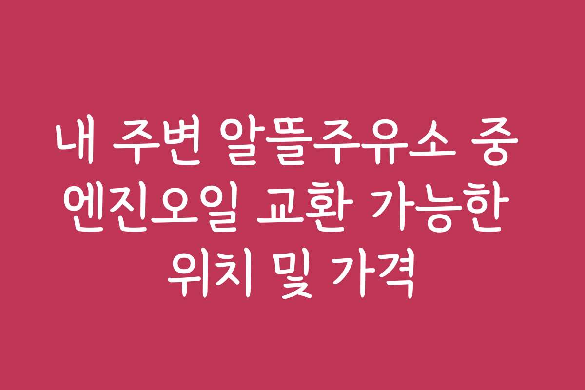 내 주변 알뜰주유소 중 엔진오일 교환 가능한 위치 및 가격