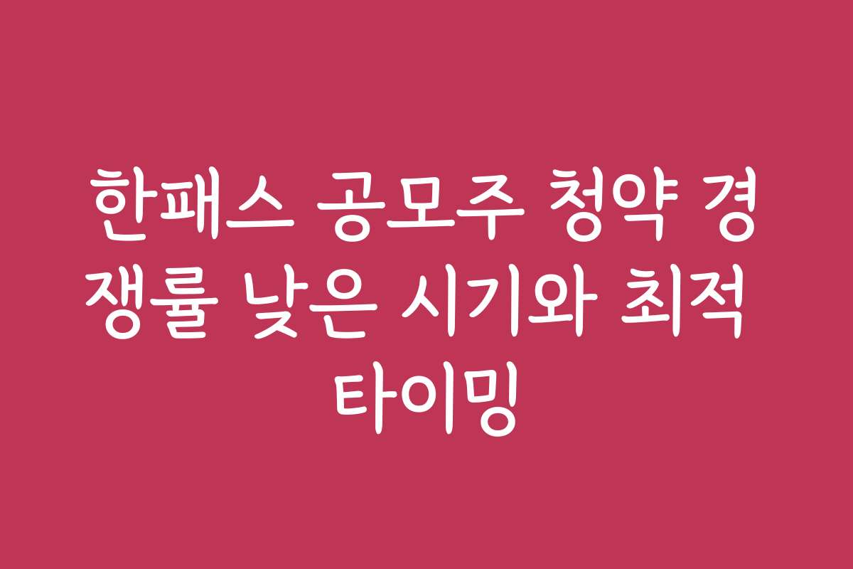한패스 공모주 청약 경쟁률 낮은 시기와 최적 타이밍