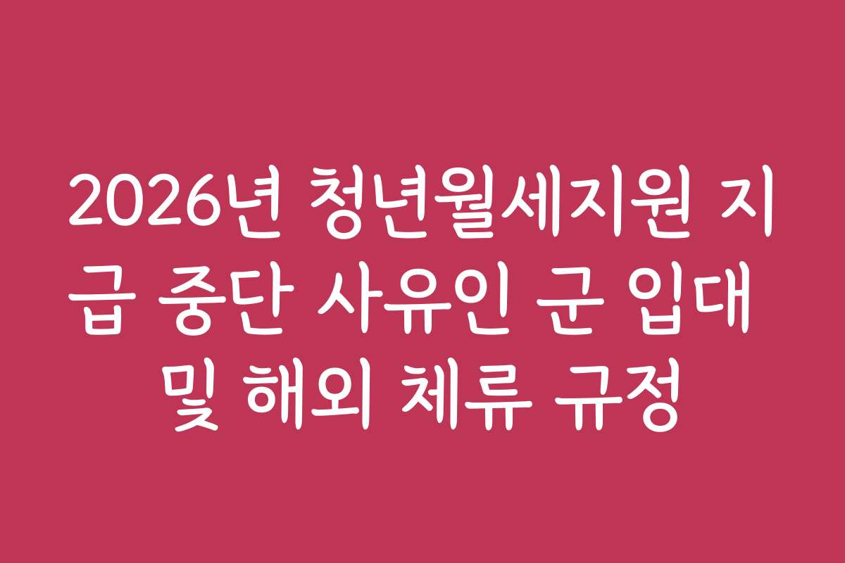 2026년 청년월세지원 지급 중단 사유인 군 입대 및 해외 체류 규정