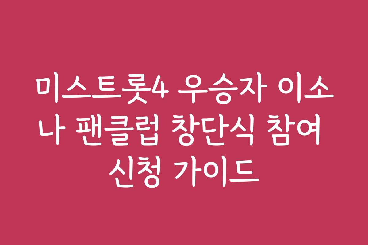 미스트롯4 우승자 이소나 팬클럽 창단식 참여 신청 가이드