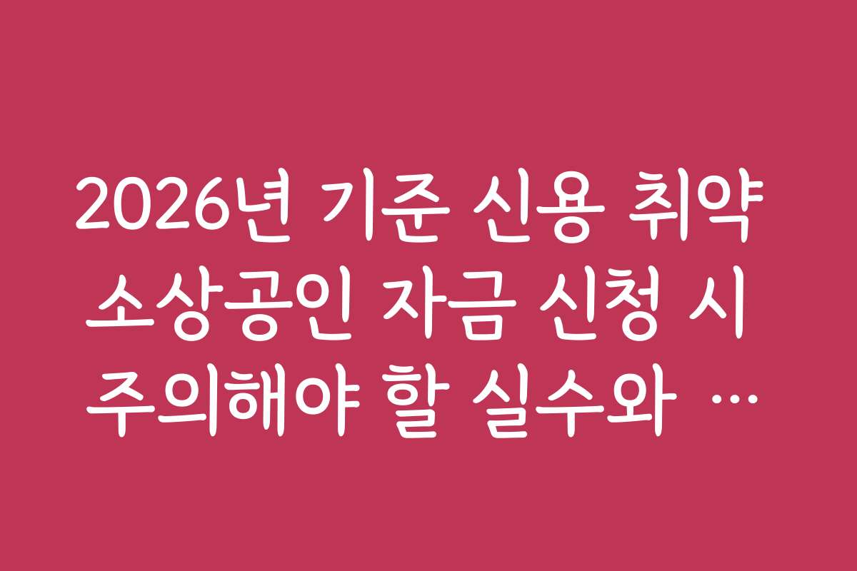 2026년 기준 신용 취약 소상공인 자금 신청 시 주의해야 할 실수와 주의사항