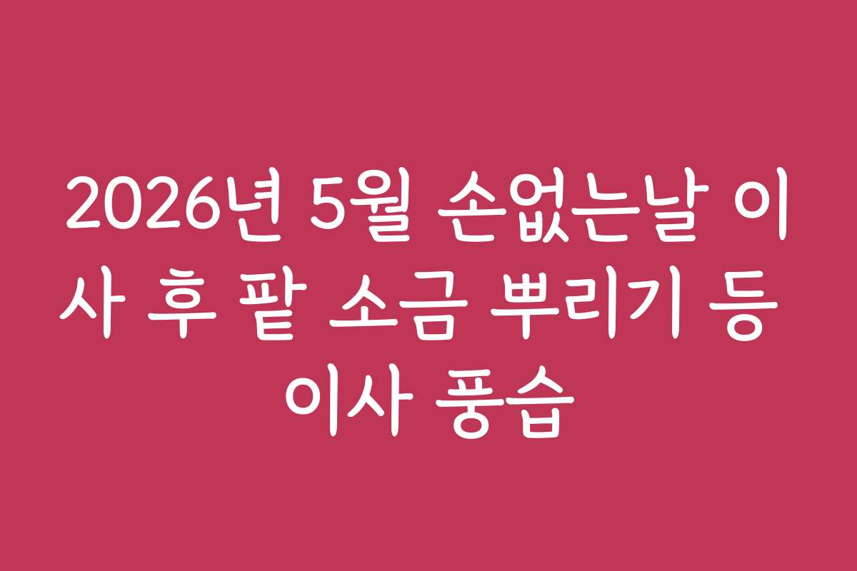 2026년 5월 손없는날 이사 후 팥 소금 뿌리기 등 이사 풍습