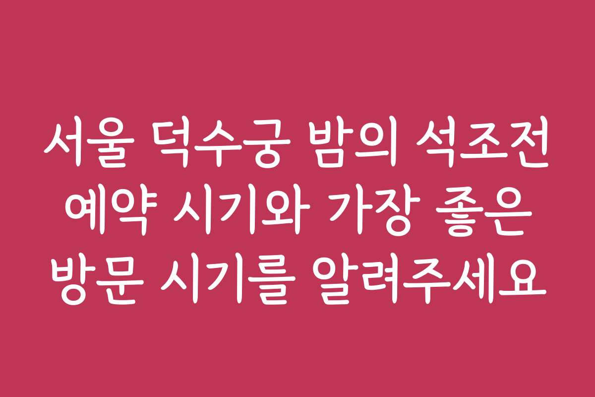 서울 덕수궁 밤의 석조전 예약 시기와 가장 좋은 방문 시기를 알려주세요