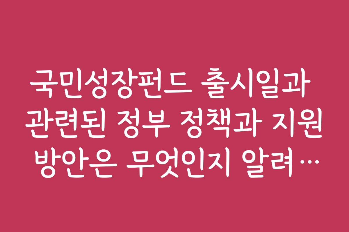 국민성장펀드 출시일과 관련된 정부 정책과 지원 방안은 무엇인지 알려주세요