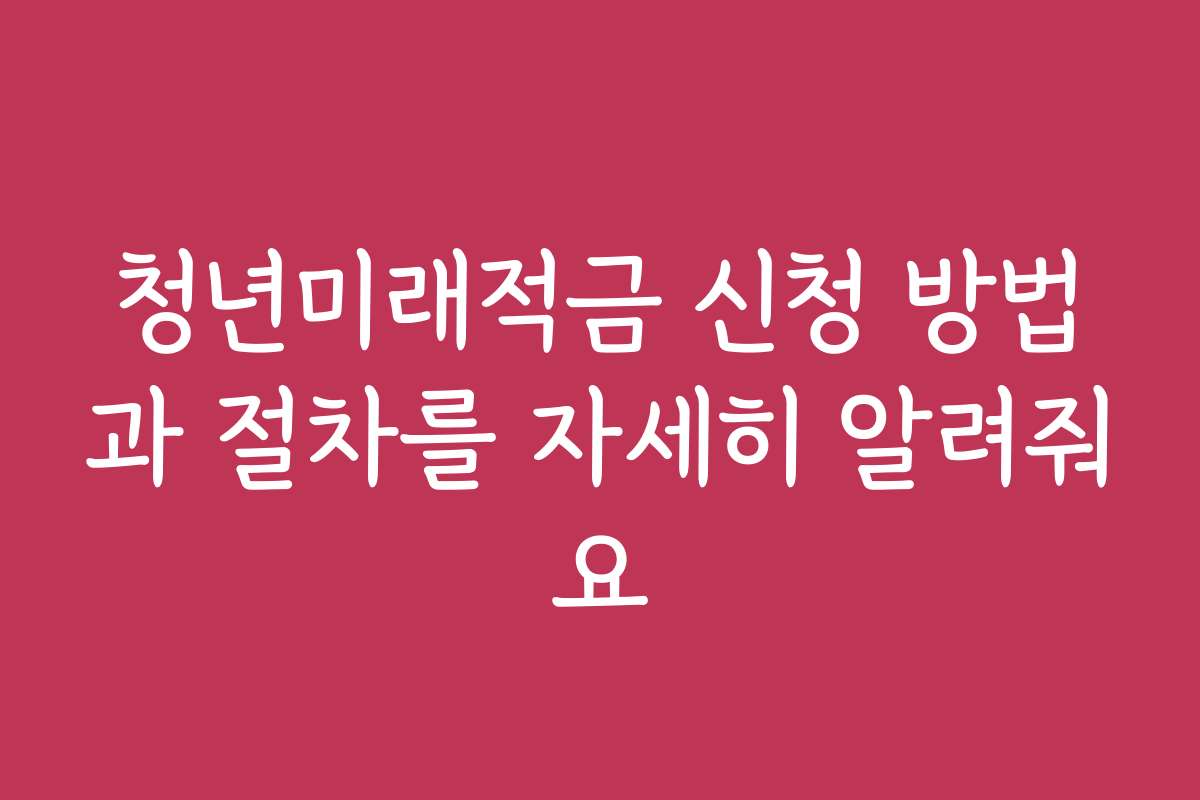 청년미래적금 신청 방법과 절차를 자세히 알려줘요
