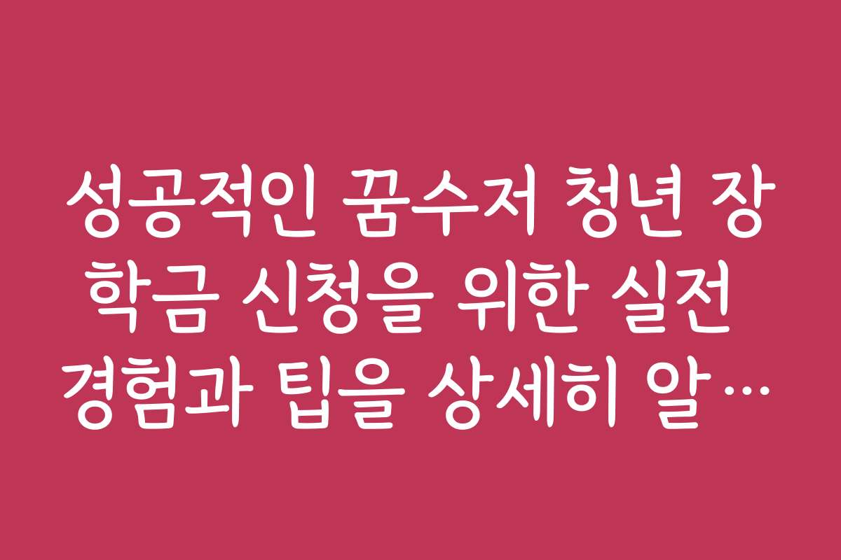 성공적인 꿈수저 청년 장학금 신청을 위한 실전 경험과 팁을 상세히 알려 주세요