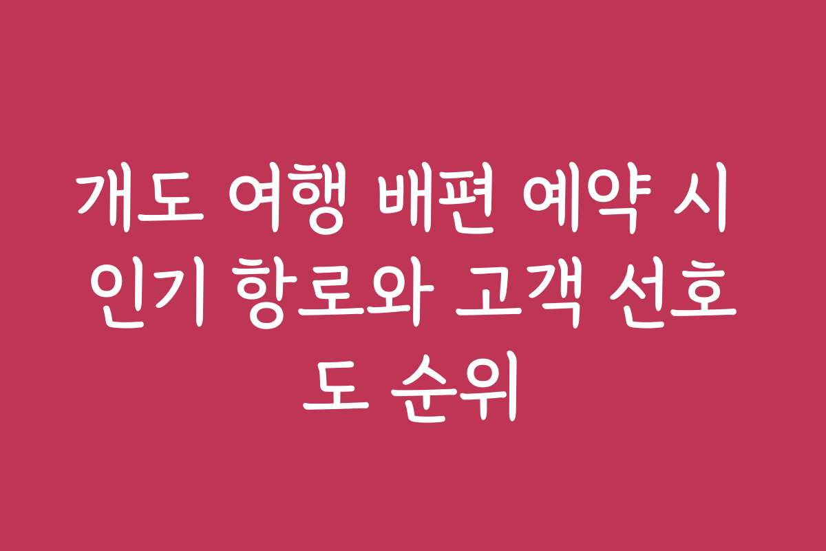 개도 여행 배편 예약 시 인기 항로와 고객 선호도 순위