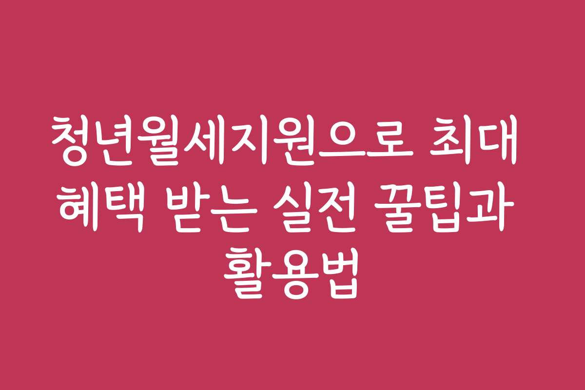 청년월세지원으로 최대 혜택 받는 실전 꿀팁과 활용법