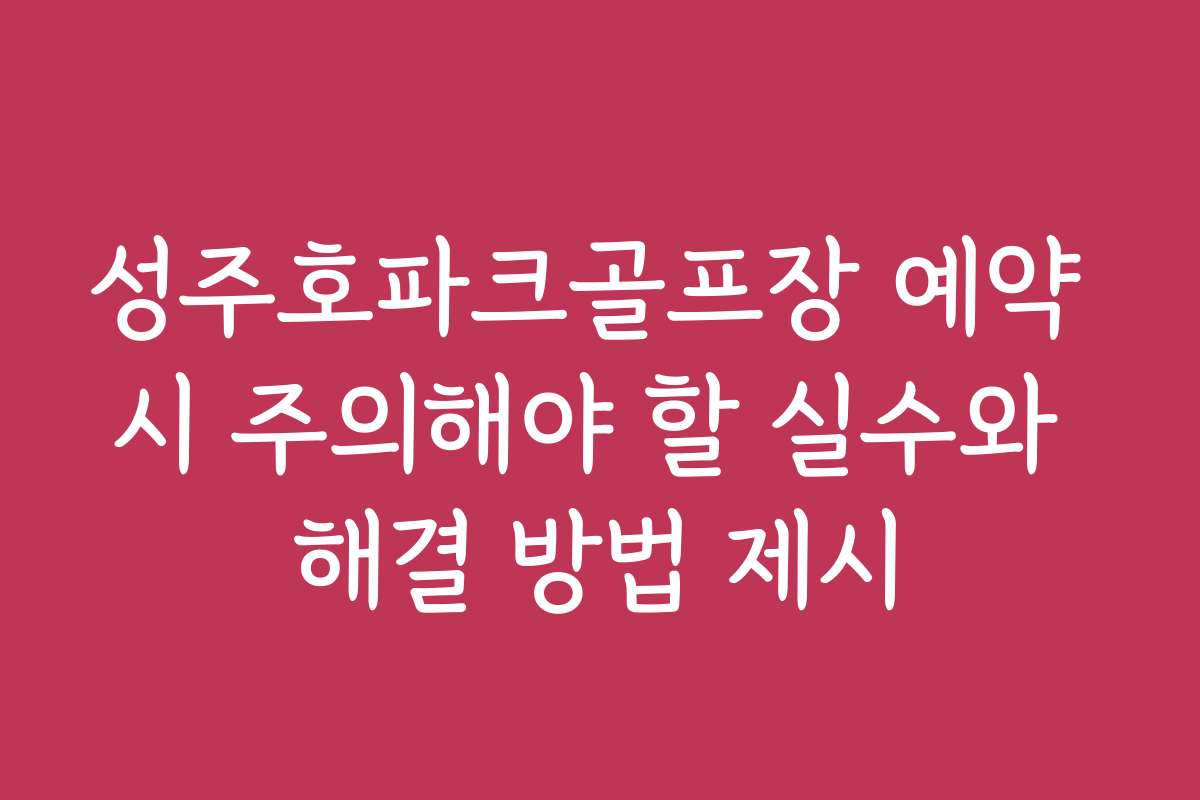 성주호파크골프장 예약 시 주의해야 할 실수와 해결 방법 제시