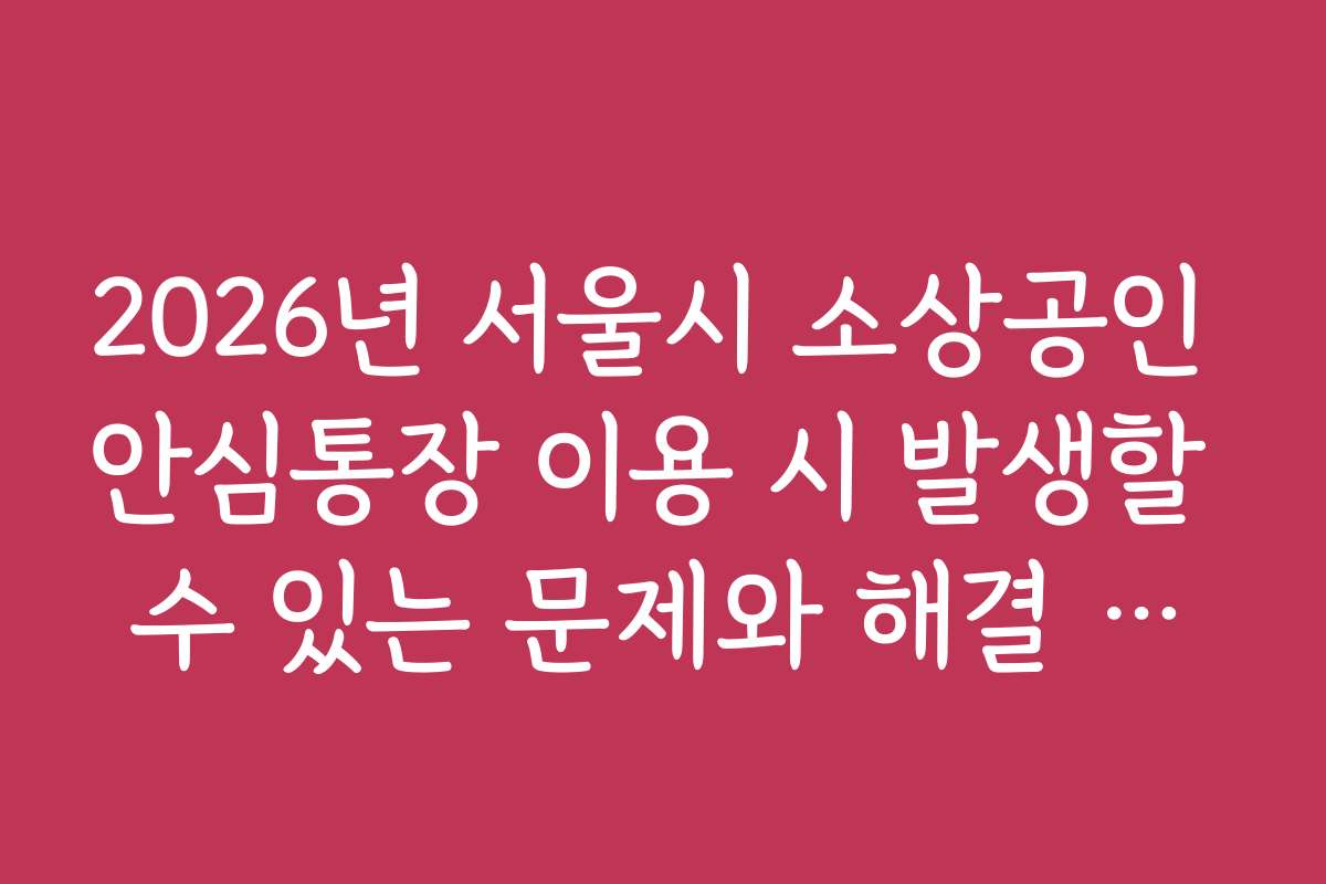 2026년 서울시 소상공인 안심통장 이용 시 발생할 수 있는 문제와 해결 방안