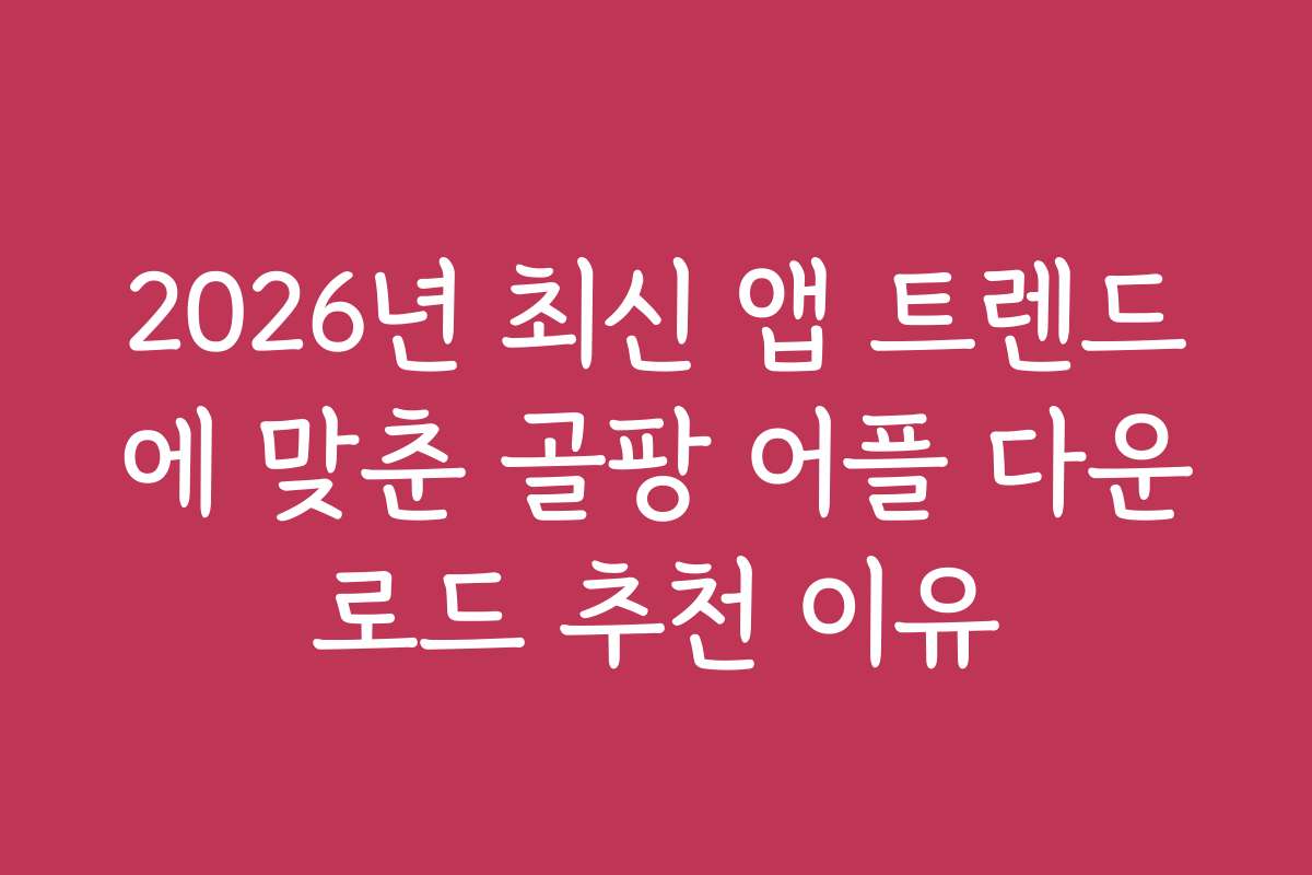 2026년 최신 앱 트렌드에 맞춘 골팡 어플 다운로드 추천 이유