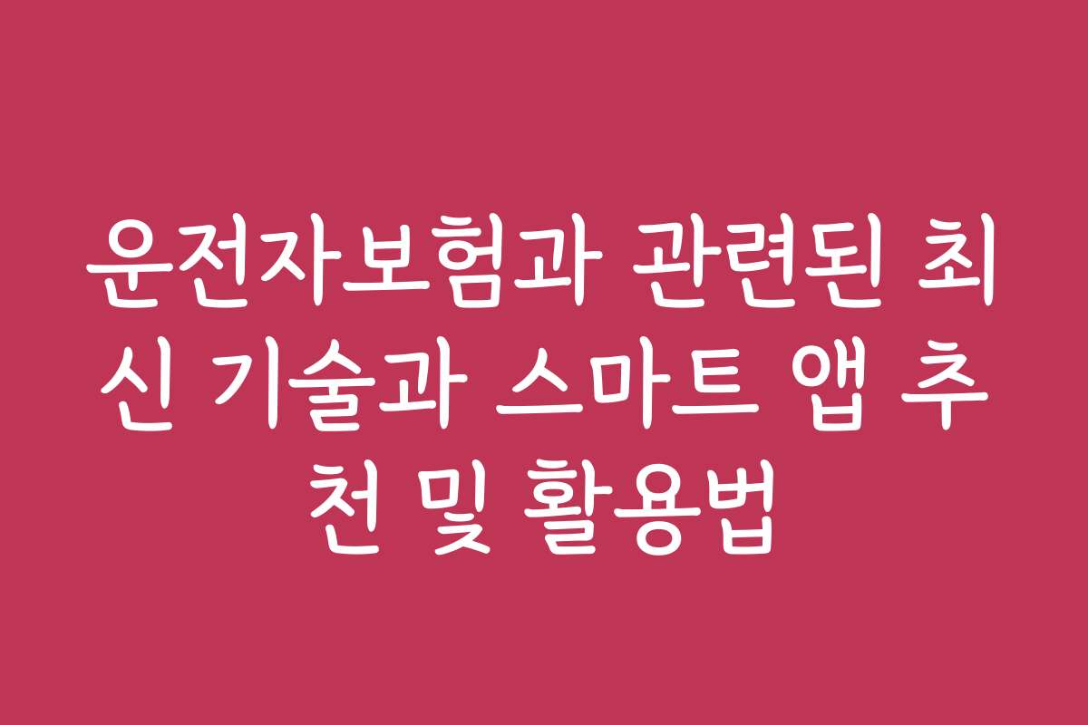 운전자보험과 관련된 최신 기술과 스마트 앱 추천 및 활용법