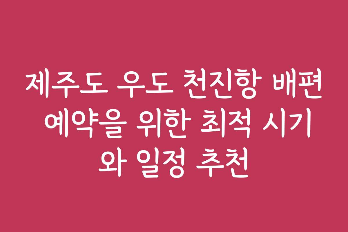 제주도 우도 천진항 배편 예약을 위한 최적 시기와 일정 추천